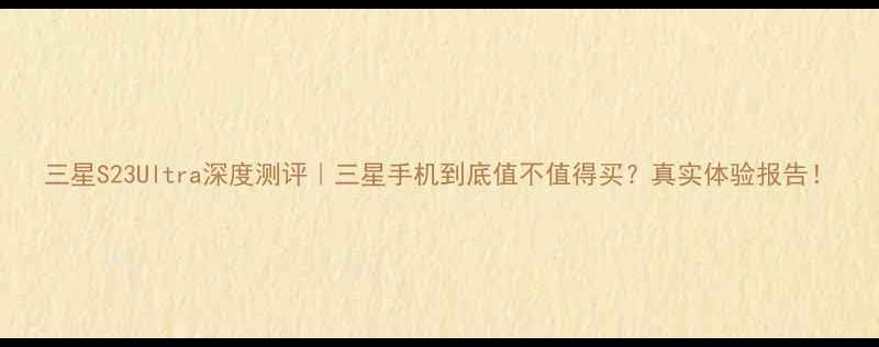 图片 三星S23Ultra深度测评｜三星手机到底值不值得买？真实体验报告！