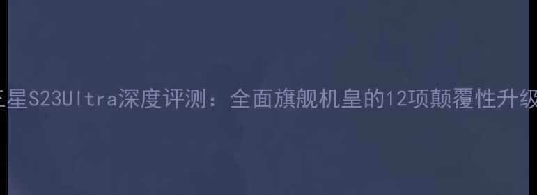 图片 三星S23Ultra深度评测：全面旗舰机皇的12项颠覆性升级1