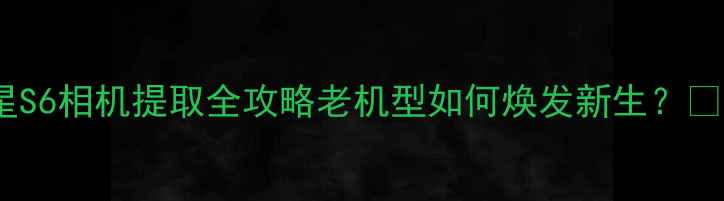 图片 三星S6相机提取全攻略老机型如何焕发新生？📸✨1
