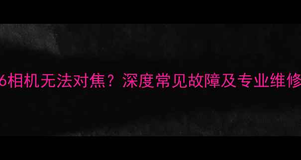 图片 三星S6相机无法对焦？深度常见故障及专业维修指南1