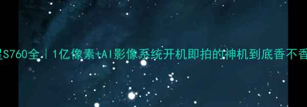 图片 三星S760全｜1亿像素+AI影像系统开机即拍的神机到底香不香？1