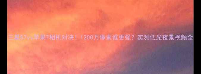 图片 三星S7vs苹果7相机对决！1200万像素谁更强？实测低光夜景视频全