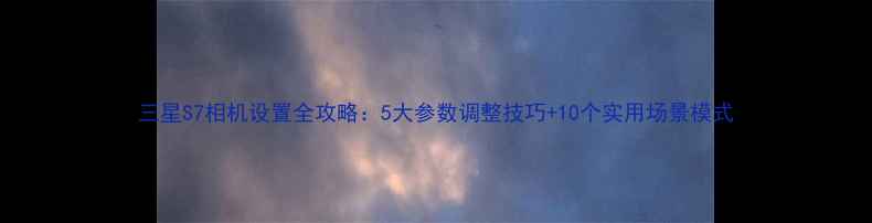 图片 三星S7相机设置全攻略：5大参数调整技巧+10个实用场景模式