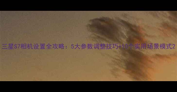 图片 三星S7相机设置全攻略：5大参数调整技巧+10个实用场景模式2