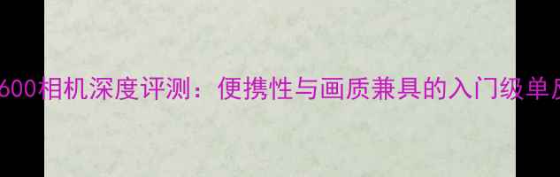 图片 三星ST600相机深度评测：便携性与画质兼具的入门级单反推荐1