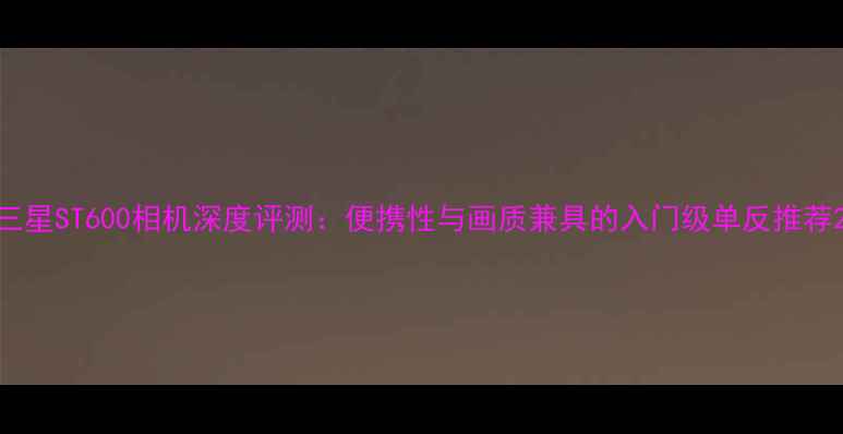 图片 三星ST600相机深度评测：便携性与画质兼具的入门级单反推荐2