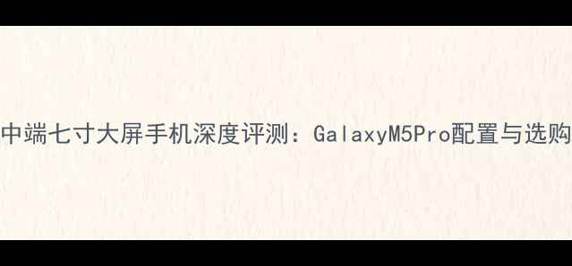 图片 三星中端七寸大屏手机深度评测：GalaxyM5Pro配置与选购指南