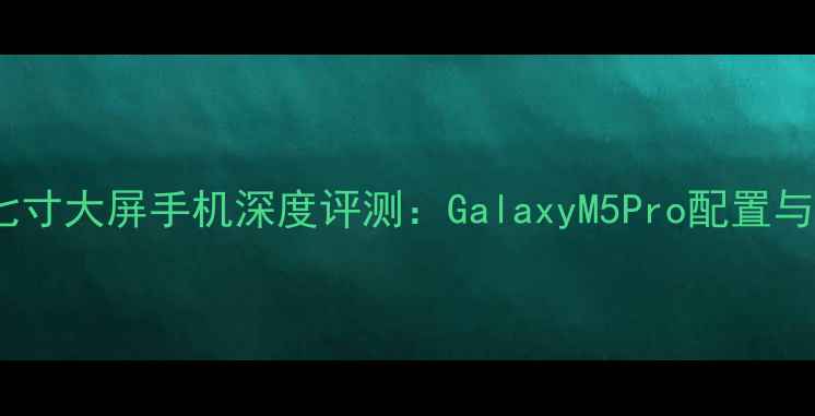 图片 三星中端七寸大屏手机深度评测：GalaxyM5Pro配置与选购指南2