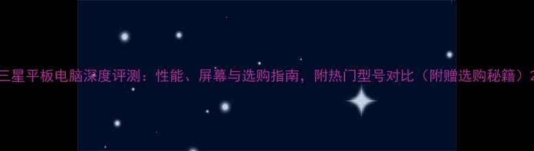 图片 三星平板电脑深度评测：性能、屏幕与选购指南，附热门型号对比（附赠选购秘籍）2