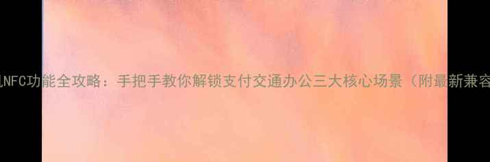 图片 三星手机NFC功能全攻略：手把手教你解锁支付交通办公三大核心场景（附最新兼容清单）2