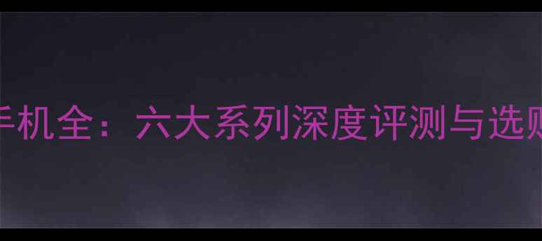 图片 三星手机全：六大系列深度评测与选购指南