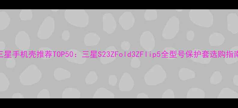 图片 三星手机壳推荐TOP50：三星S23ZFold3ZFlip5全型号保护套选购指南