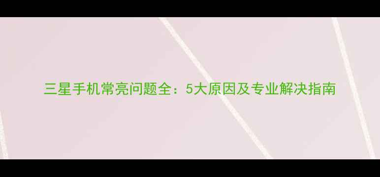 图片 三星手机常亮问题全：5大原因及专业解决指南