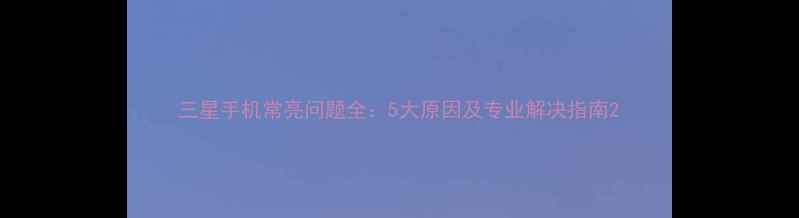 图片 三星手机常亮问题全：5大原因及专业解决指南2