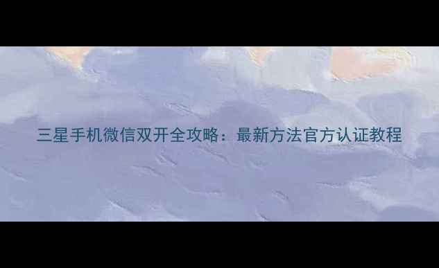 图片 三星手机微信双开全攻略：最新方法官方认证教程