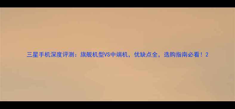图片 三星手机深度评测：旗舰机型VS中端机，优缺点全，选购指南必看！2