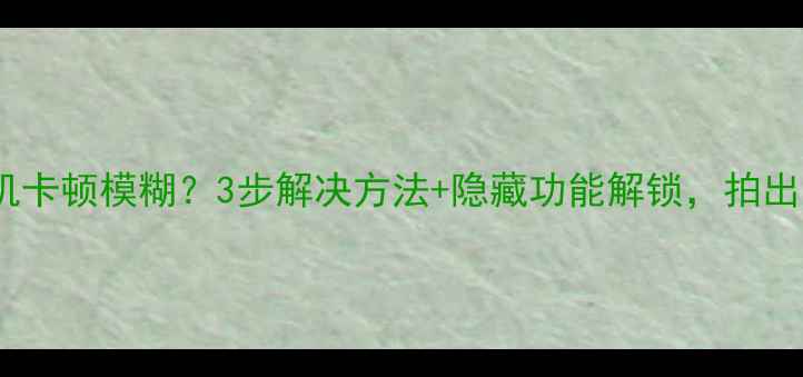 图片 三星手机相机卡顿模糊？3步解决方法+隐藏功能解锁，拍出专业大片！1
