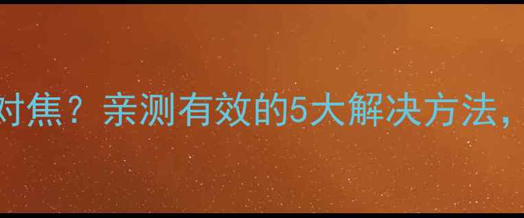 图片 三星手机相机无法对焦？亲测有效的5大解决方法，手把手教你搞定！