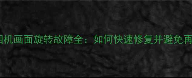 图片 三星手机相机画面旋转故障全：如何快速修复并避免再次发生？1