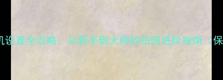 图片 三星手机相机设置全攻略：从新手到大师的拍照进阶指南（保姆级教程）2