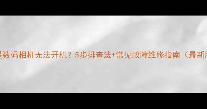 图片 三星数码相机无法开机？5步排查法+常见故障维修指南（最新版）