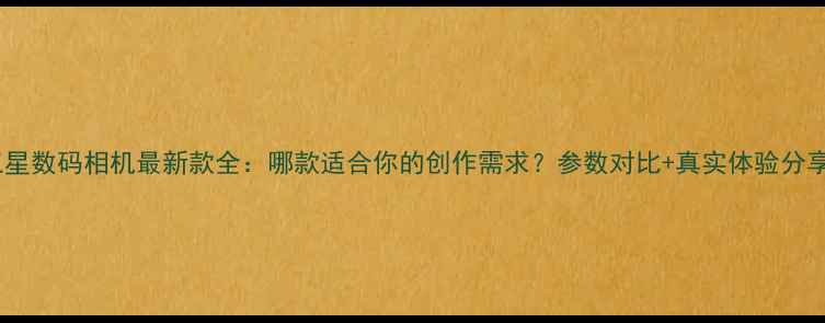 图片 三星数码相机最新款全：哪款适合你的创作需求？参数对比+真实体验分享1