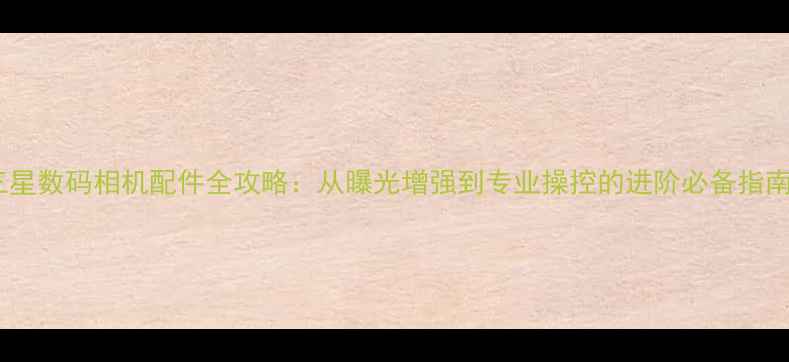 图片 三星数码相机配件全攻略：从曝光增强到专业操控的进阶必备指南1