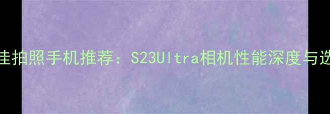 图片 三星最佳拍照手机推荐：S23Ultra相机性能深度与选购指南