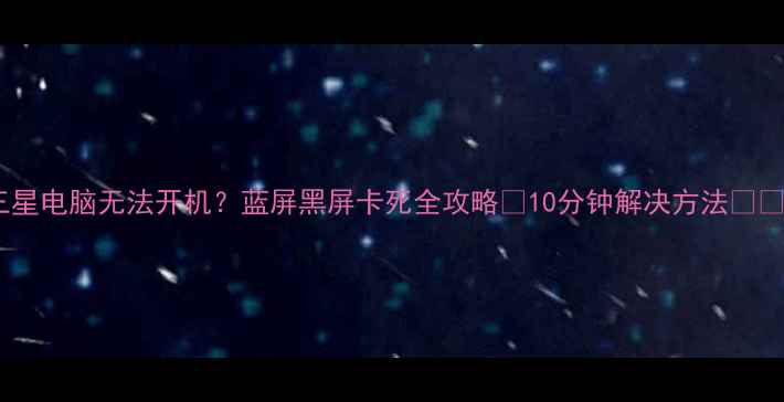 图片 三星电脑无法开机？蓝屏黑屏卡死全攻略✅10分钟解决方法📱💻2