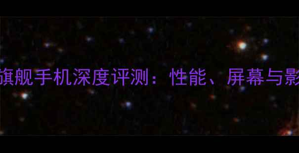 图片 三星盖乐世旗舰手机深度评测：性能、屏幕与影像系统全面