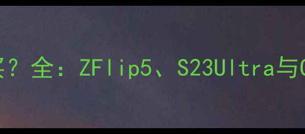 图片 三星相机哪个型号值得买？全：ZFlip5、S23Ultra与GalaxyS23相机对比测评2