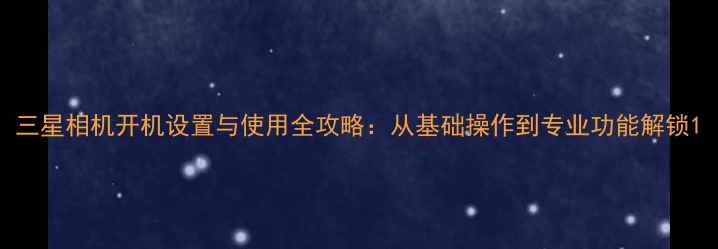 图片 三星相机开机设置与使用全攻略：从基础操作到专业功能解锁1