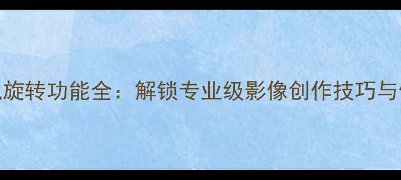 图片 三星相机旋转功能全：解锁专业级影像创作技巧与使用指南