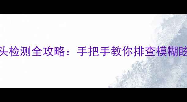 图片 三星相机镜头检测全攻略：手把手教你排查模糊眩光划痕问题