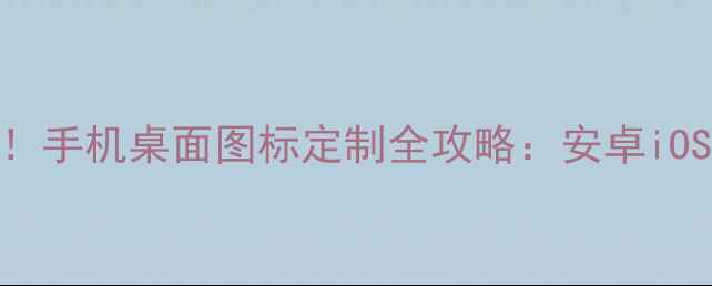 图片 三步搞定！手机桌面图标定制全攻略：安卓iOS通吃指南