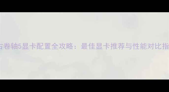 图片 上古卷轴5显卡配置全攻略：最佳显卡推荐与性能对比指南1