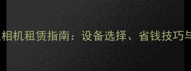 图片 上海专业相机租赁指南：设备选择、省钱技巧与行业全1
