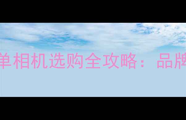 图片 专业DC相机推荐微单相机选购全攻略：品牌、参数、避坑指南