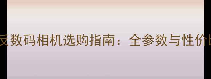 图片 专业单反数码相机选购指南：全参数与性价比推荐1