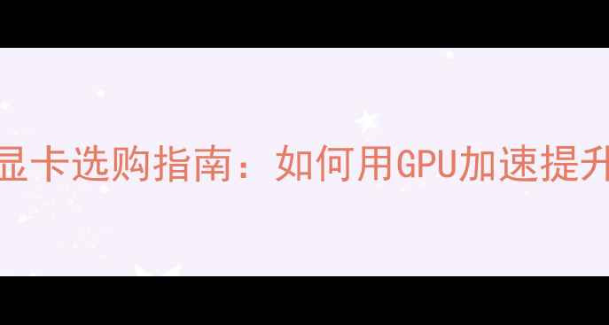 图片 专业图像处理显卡选购指南：如何用GPU加速提升PSPR工作效率