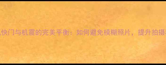 图片 专业指南相机快门与机震的完美平衡：如何避免模糊照片，提升拍摄稳定性与画质