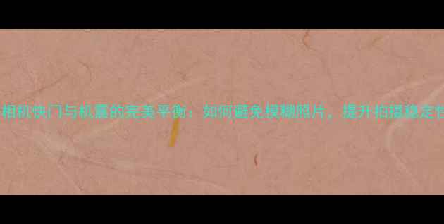 图片 专业指南相机快门与机震的完美平衡：如何避免模糊照片，提升拍摄稳定性与画质2