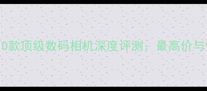 图片 专业摄影师必选的10款顶级数码相机深度评测：最高价与性价比的终极对比2