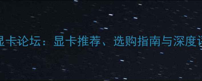 图片 专业显卡论坛：显卡推荐、选购指南与深度评测全