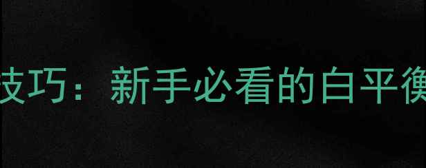 图片 专业相机AWB设置技巧：新手必看的白平衡控制与实战指南1