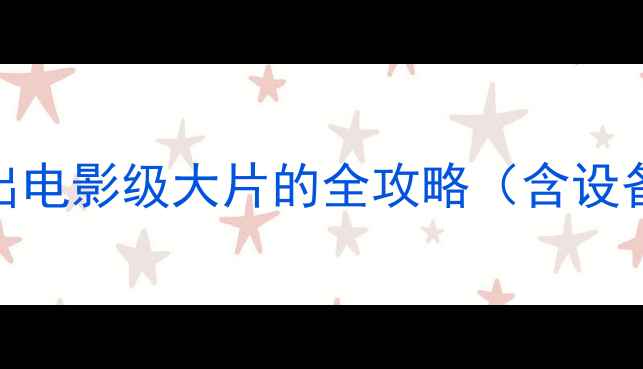 图片 专业相机推荐：拍出电影级大片的全攻略（含设备清单与拍摄技巧）