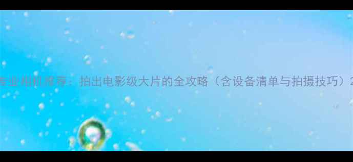 图片 专业相机推荐：拍出电影级大片的全攻略（含设备清单与拍摄技巧）2