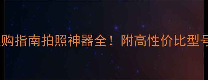 图片 专业相机选购指南拍照神器全！附高性价比型号+避坑攻略