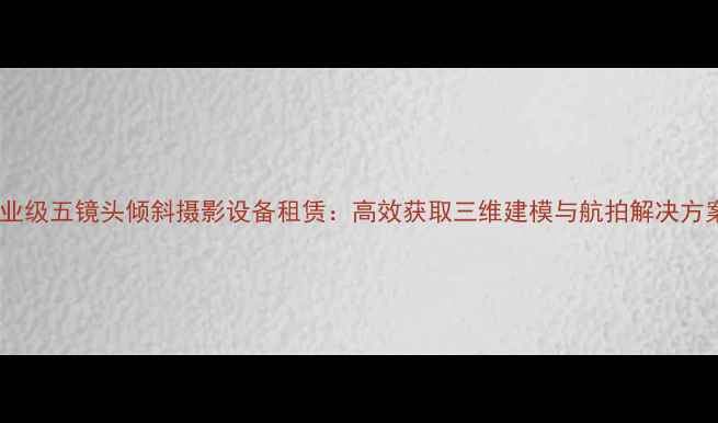 图片 专业级五镜头倾斜摄影设备租赁：高效获取三维建模与航拍解决方案1