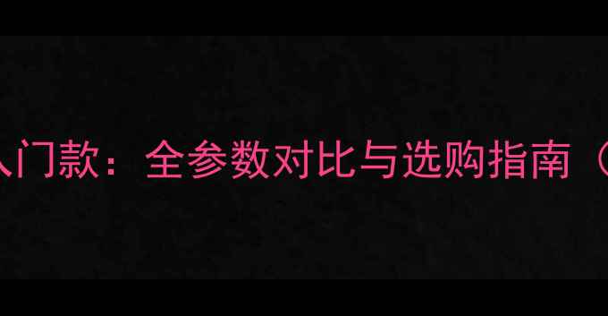 图片 专业级相机vs入门款：全参数对比与选购指南（附避坑攻略）2